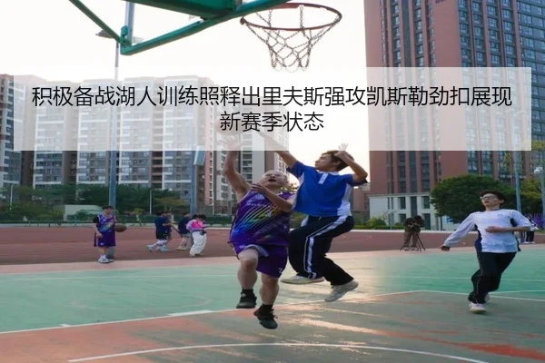积极备战湖人训练照释出里夫斯强攻凯斯勒劲扣展现新赛季状态
